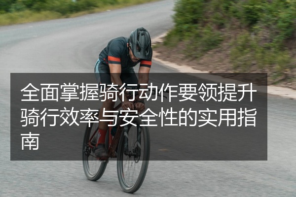全面掌握骑行动作要领提升骑行效率与安全性的实用指南