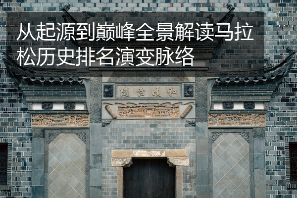 从起源到巅峰全景解读马拉松历史排名演变脉络