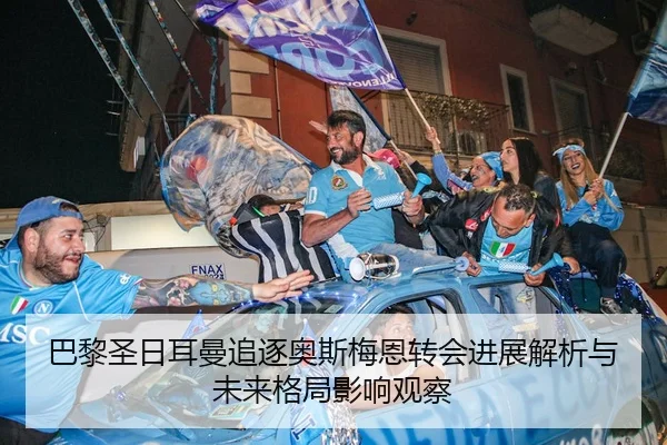 巴黎圣日耳曼追逐奥斯梅恩转会进展解析与未来格局影响观察