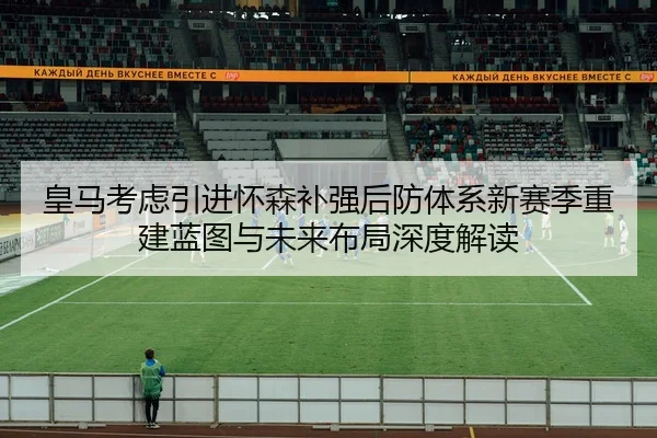 皇马考虑引进怀森补强后防体系新赛季重建蓝图与未来布局深度解读