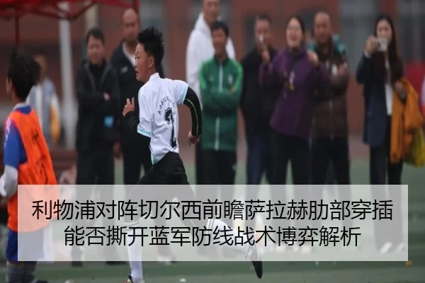 利物浦对阵切尔西前瞻萨拉赫肋部穿插能否撕开蓝军防线战术博弈解析