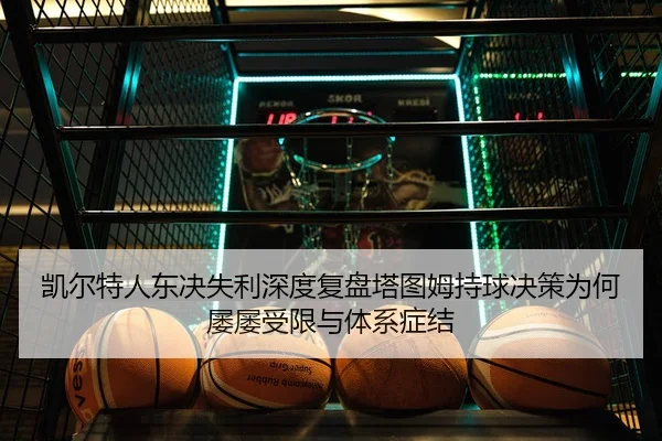 凯尔特人东决失利深度复盘塔图姆持球决策为何屡屡受限与体系症结