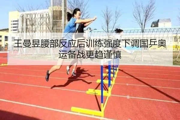 王曼昱腰部反应后训练强度下调国乒奥运备战更趋谨慎