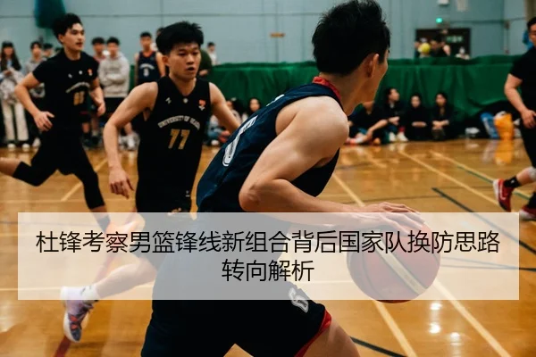 杜锋考察男篮锋线新组合背后国家队换防思路转向解析
