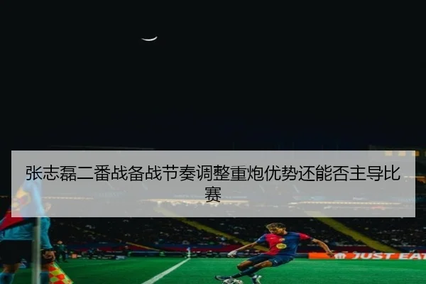 张志磊二番战备战节奏调整重炮优势还能否主导比赛（KY tiyu）